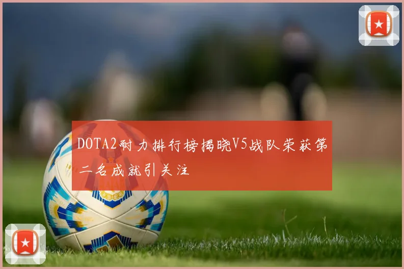 DOTA2耐力排行榜揭晓V5战队荣获第二名成就引关注