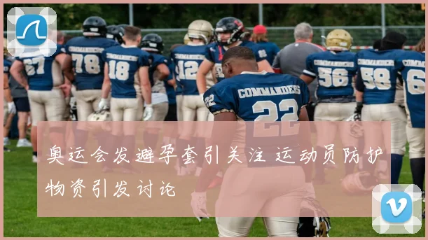 奥运会发避孕套引关注 运动员防护物资引发讨论