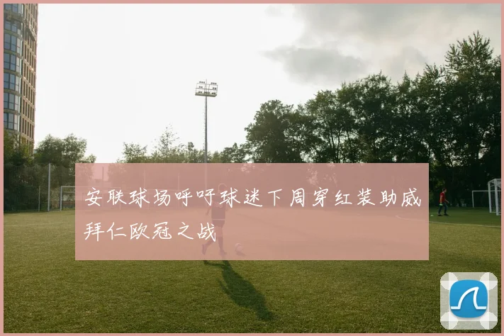 安联球场呼吁球迷下周穿红装助威拜仁欧冠之战