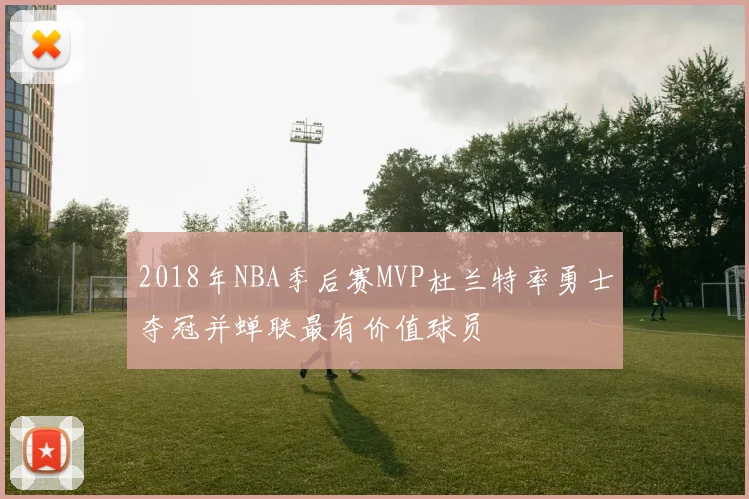 2018年NBA季后赛MVP杜兰特率勇士夺冠并蝉联最有价值球员
