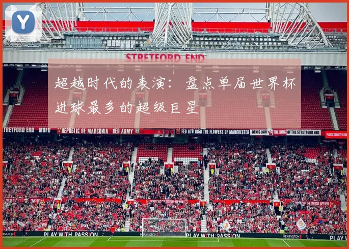 超越时代的表演：盘点单届世界杯进球最多的超级巨星