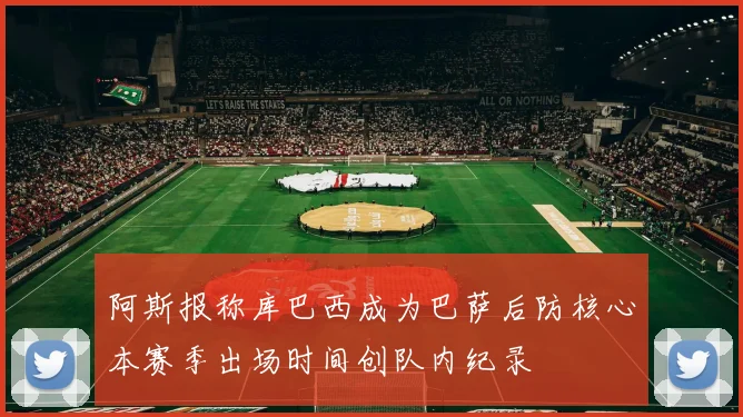 阿斯报称库巴西成为巴萨后防核心本赛季出场时间创队内纪录
