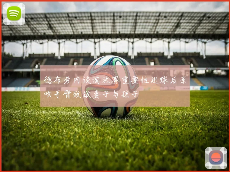德布劳内谈淘汰赛重要性进球后亲吻手臂致敬妻子与孩子